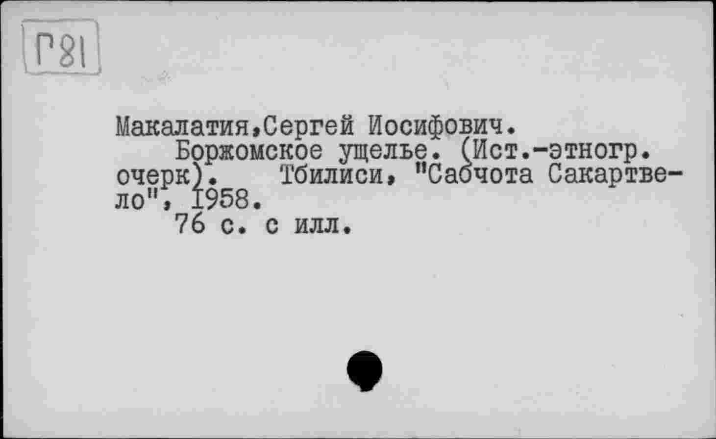 ﻿Макалатия,Сергей Иосифович.
Боржомское ущелье. (Ист.-этногр. очерк). Тбилиси, ’’Саочота Сакартве ло”, 1958.
76 с. с илл.